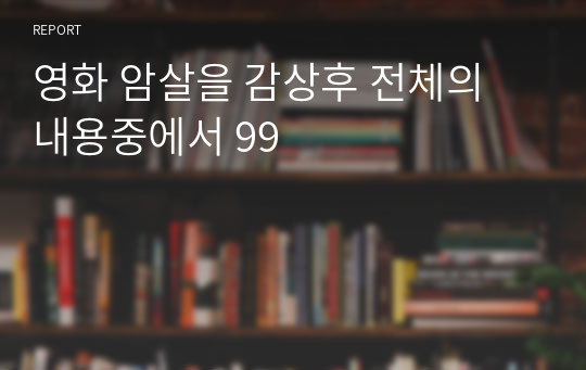 영화 암살을 감상후 전체의 내용중에서 99