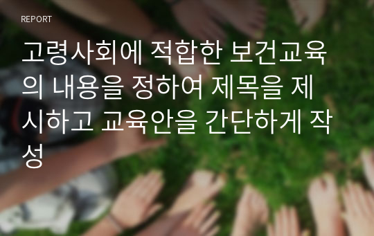 고령사회에 적합한 보건교육의 내용을 정하여 제목을 제시하고 교육안을 간단하게 작성