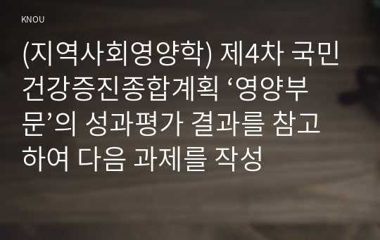 (지역사회영양학) 제4차 국민건강증진종합계획 ‘영양부문’의 성과평가 결과를 참고하여 다음 과제를 작성