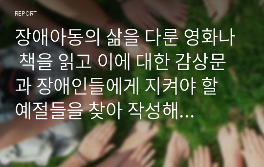 장애아동의 삶을 다룬 영화나 책을 읽고 이에 대한 감상문과 장애인들에게 지켜야 할 예절들을 찾아 작성해 주시기