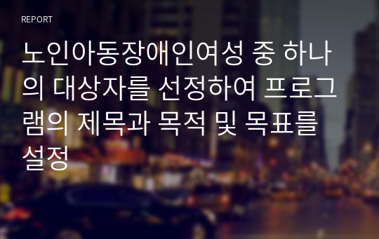 노인아동장애인여성 중 하나의 대상자를 선정하여 프로그램의 제목과 목적 및 목표를 설정