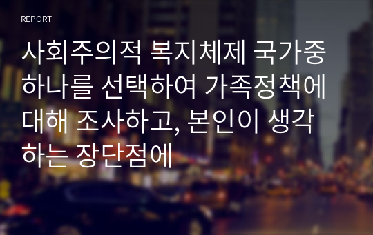 사회주의적 복지체제 국가중 하나를 선택하여 가족정책에 대해 조사하고, 본인이 생각하는 장단점에