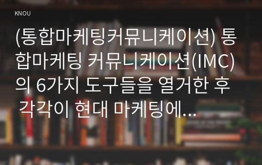 (통합마케팅커뮤니케이션) 통합마케팅 커뮤니케이션(IMC)의 6가지 도구들을 열거한 후 각각이 현대 마케팅에서 왜 필요한지를 자세히 설명