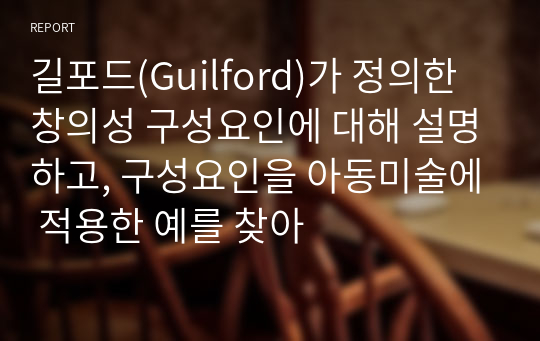 길포드(Guilford)가 정의한 창의성 구성요인에 대해 설명하고, 구성요인을 아동미술에 적용한 예를 찾아