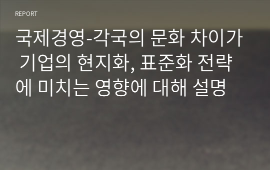 국제경영-각국의 문화 차이가 기업의 현지화, 표준화 전략에 미치는 영향에 대해 설명