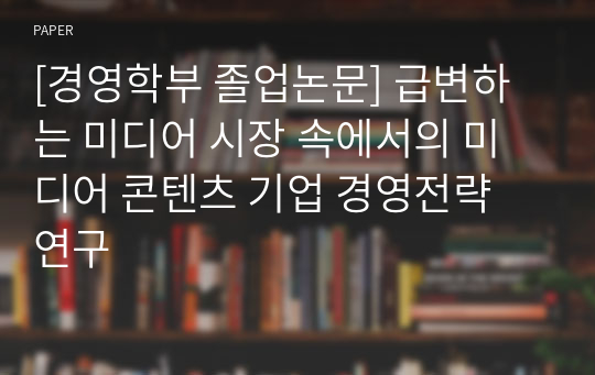 [경영학부 졸업논문] 급변하는 미디어 시장 속에서의 미디어 콘텐츠 기업 경영전략 연구