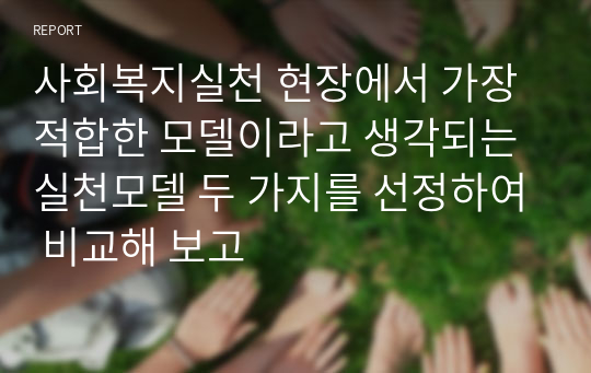 사회복지실천 현장에서 가장 적합한 모델이라고 생각되는 실천모델 두 가지를 선정하여 비교해 보고