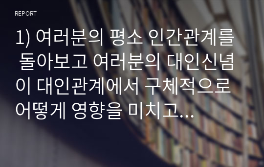 1) 여러분의 평소 인간관계를 돌아보고 여러분의 대인신념이 대인관계에서 구체적으로 어떻게 영향을 미치고 있는 지를 강의내용을 바탕으로 구체적인 사례와 함께 설명하세요.  2) 자신이 사람을 대할 때 나타나는 ‘부정적인 대인신념’을 찾아서 극복방안을 제시하세요. 