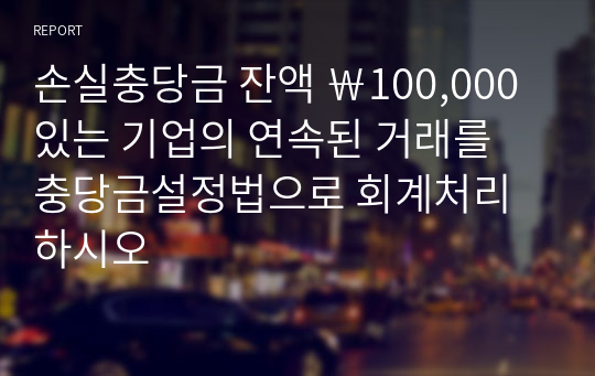 손실충당금 잔액 ￦100,000 있는 기업의 연속된 거래를 충당금설정법으로 회계처리하시오