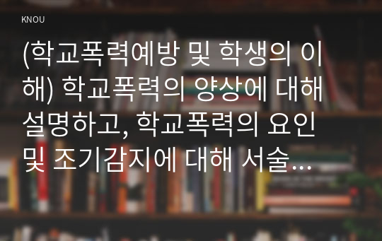 (학교폭력예방 및 학생의 이해) 학교폭력의 양상에 대해 설명하고, 학교폭력의 요인 및 조기감지에 대해 서술하시오