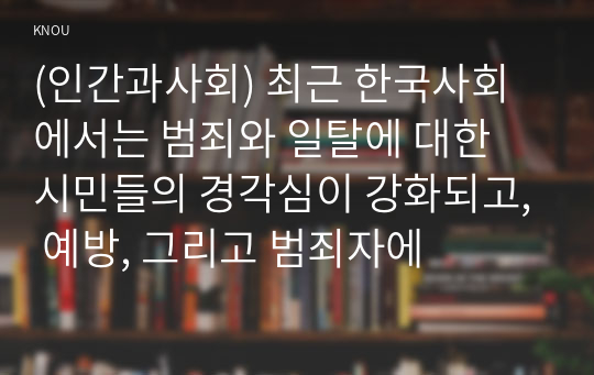 (인간과사회) 최근 한국사회에서는 범죄와 일탈에 대한 시민들의 경각심이 강화되고, 예방, 그리고 범죄자에