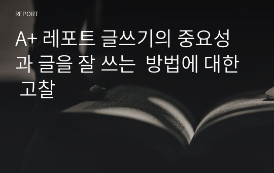 A+ 레포트 글쓰기의 중요성과 글을 잘 쓰는  방법에 대한 고찰