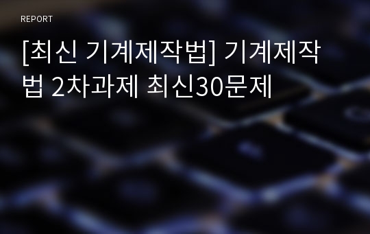 [최신 기계제작법] 기계제작법 2차과제 최신30문제