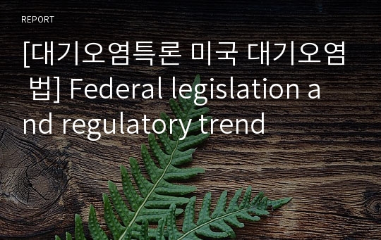 [대기오염특론 미국 대기오염 법] Federal legislation and regulatory trend