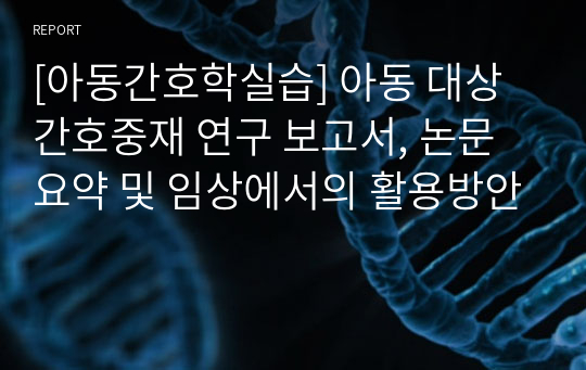 [아동간호학실습] 아동 대상 간호중재 연구 보고서, 논문 요약 및 임상에서의 활용방안