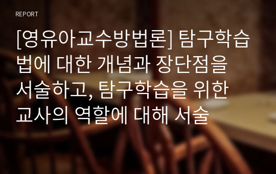 [영유아교수방법론] 탐구학습법에 대한 개념과 장단점을 서술하고, 탐구학습을 위한 교사의 역할에 대해 서술