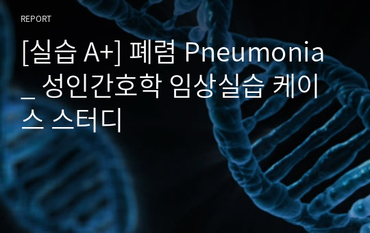 [실습 A+] 폐렴 Pneumonia_ 성인간호학 임상실습 케이스 스터디 / 간호 파트장님 컨펌내용 바탕으로 작성했습니다.