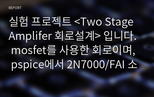 홍익대 실험 프로젝트 &lt;Two Stage Amplifer 회로설계&gt; 입니다. mosfet를 사용한 회로이며, pspice에서 2N7000/FAI 소자를 사용했습니다.