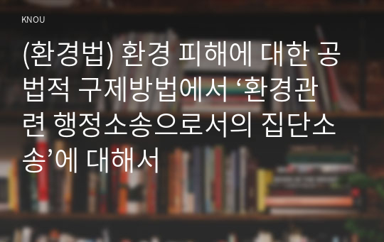 (환경법) 환경 피해에 대한 공법적 구제방법에서 ‘환경관련 행정소송으로서의 집단소송’에 대해서