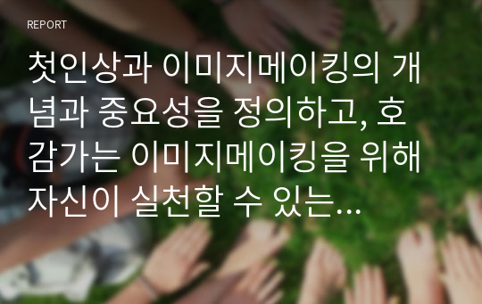 첫인상과 이미지메이킹의 개념과 중요성을 정의하고, 호감가는 이미지메이킹을 위해 자신이 실천할 수 있는 구체적인 방법을