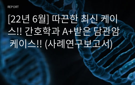 [22년 6월] 따끈한 최신 케이스!! 간호학과 A+받은 담관암 케이스!! (사례연구보고서)