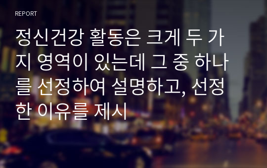 정신건강 활동은 크게 두 가지 영역이 있는데 그 중 하나를 선정하여 설명하고, 선정한 이유를 제시