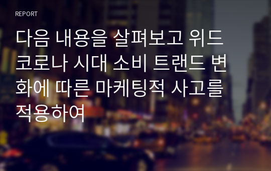 다음 내용을 살펴보고 위드 코로나 시대 소비 트랜드 변화에 따른 마케팅적 사고를 적용하여