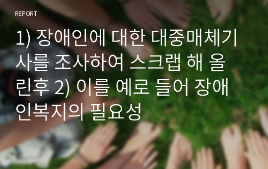 1) 장애인에 대한 대중매체기사를 조사하여 스크랩 해 올린후 2) 이를 예로 들어 장애인복지의 필요성