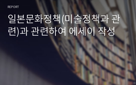 일본문화정책(미술정책과 관련)과 관련하여 에세이 작성