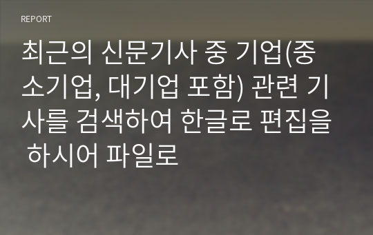 최근의 신문기사 중 기업(중소기업, 대기업 포함) 관련 기사를 검색하여 한글로 편집을 하시어 파일로