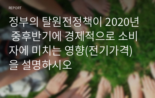 정부의 탈원전정책이 2020년 중후반기에 경제적으로 소비자에 미치는 영향(전기가격)을 설명하시오