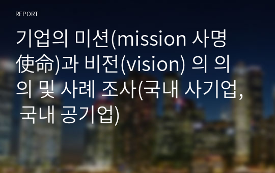 기업의 미션(mission 사명 使命)과 비전(vision) 의 의의 및 사례 조사(국내 사기업, 국내 공기업)