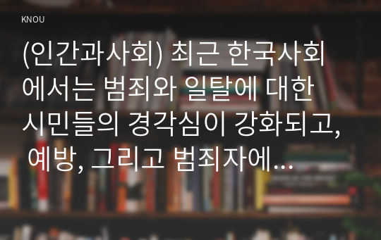 (인간과사회) 최근 한국사회에서는 범죄와 일탈에 대한 시민들의 경각심이 강화되고, 예방, 그리고 범죄자에 대한