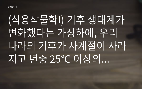 (식용작물학I) 기후 생태계가 변화했다는 가정하에, 우리 나라의 기후가 사계절이 사라지고 년중 25℃ 이상의 고온과