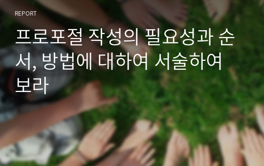 프로포절 작성의 필요성과 순서, 방법에 대하여 서술하여 보라