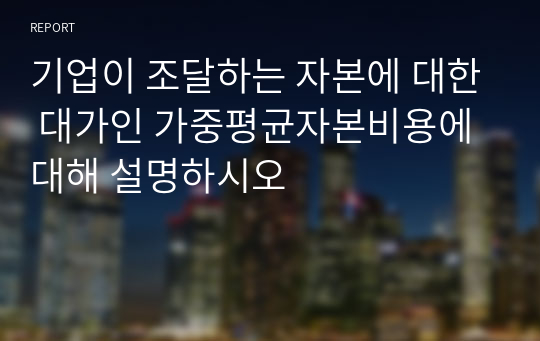 기업이 조달하는 자본에 대한 대가인 가중평균자본비용에 대해 설명하시오