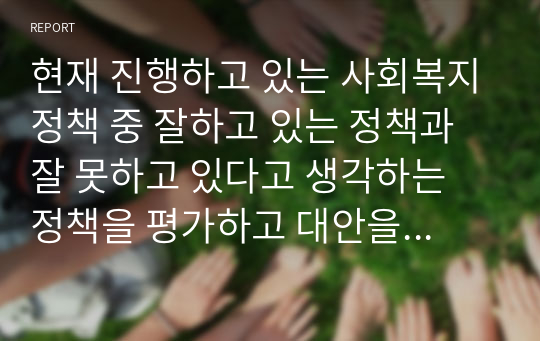 현재 진행하고 있는 사회복지정책 중 잘하고 있는 정책과 잘 못하고 있다고 생각하는 정책을 평가하고 대안을 서술