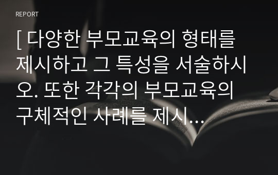 [ 다양한 부모교육의 형태를 제시하고 그 특성을 서술하시오. 또한 각각의 부모교육의 구체적인 사례를 제시하시오. ]