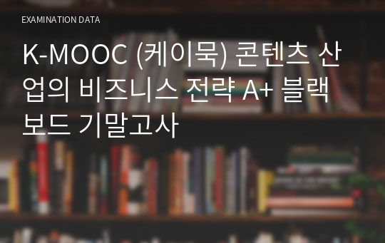 K-MOOC (케이묵) 콘텐츠 산업의 비즈니스 전략 A+ 블랙보드 기말고사