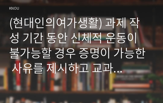 (현대인의여가생활) 과제 작성 기간 동안 신체적 운동이 불가능할 경우 증명이 가능한 사유를 제시하고 교과서에서 제시