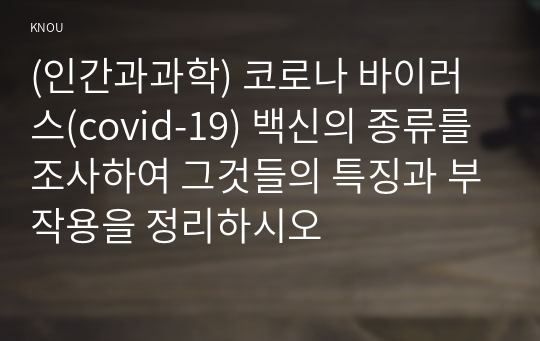 (인간과과학) 코로나 바이러스(covid-19) 백신의 종류를 조사하여 그것들의 특징과 부작용을 정리하시오