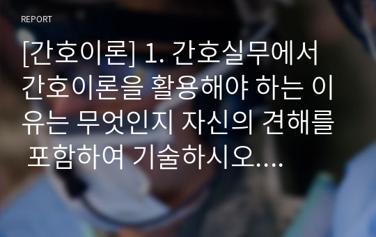 [간호이론] 1. 간호실무에서 간호이론을 활용해야 하는 이유는 무엇인지 자신의 견해를 포함하여 기술하시오. 2. 우리나라 간호이론의 발달과정을 시대적 순서에 따라 구분하시오. 또한 시대 구분별로 해당하는 시기를 제시하시오. 3. 스티븐스(Stevens)가 제시한 이론의 연구 측면에 따른 분류를 제시하고 각각에 대해 간략하게 설명하시오.