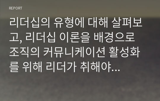 리더십의 유형에 대해 살펴보고, 리더십 이론을 배경으로 조직의 커뮤니케이션 활성화를 위해 리더가 취해야 할 태도에