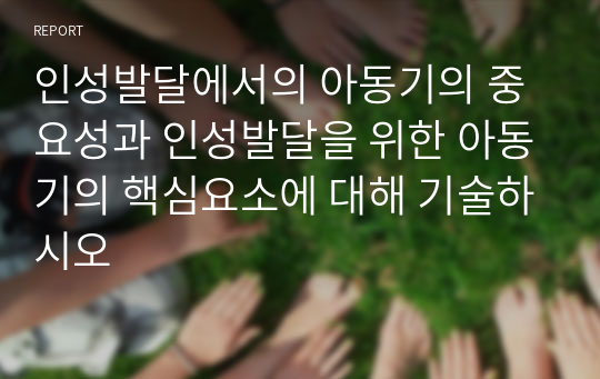 인성발달에서의 아동기의 중요성과 인성발달을 위한 아동기의 핵심요소에 대해 기술하시오