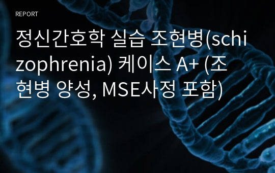 정신간호학 실습 조현병(schizophrenia) 케이스 A+ (조현병 양성, MSE사정 포함)