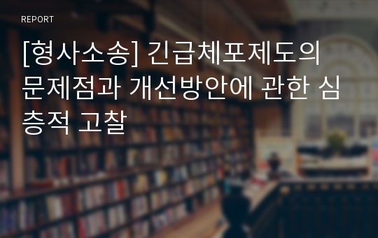 [형사소송] 긴급체포제도의 문제점과 개선방안에 관한 심층적 고찰