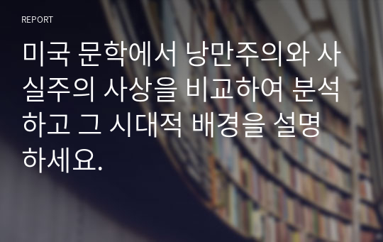 미국 문학에서 낭만주의와 사실주의 사상을 비교하여 분석하고 그 시대적 배경을 설명 하세요.