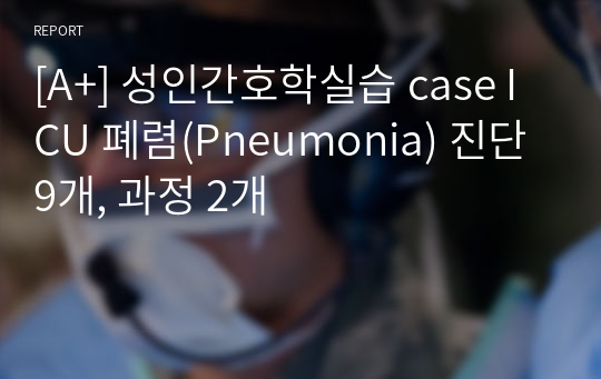 [A+] 성인간호학실습 case ICU 폐렴(Pneumonia) 진단 9개, 과정 2개