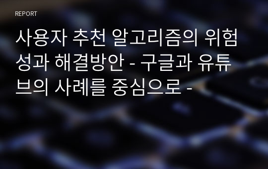 사용자 추천 알고리즘의 위험성과 해결방안 - 구글과 유튜브의 사례를 중심으로 -