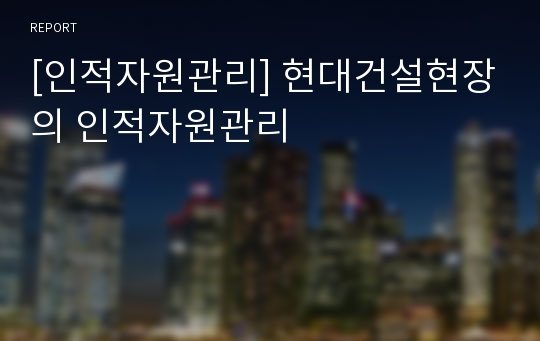 [인적자원관리] 현대건설현장의 인적자원관리